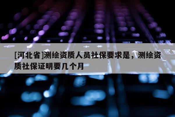 [河北省]測繪資質(zhì)人員社保要求是，測繪資質(zhì)社保證明要幾個月