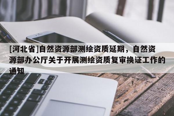[河北省]自然資源部測繪資質(zhì)延期，自然資源部辦公廳關于開展測繪資質(zhì)復審換證工作的通知