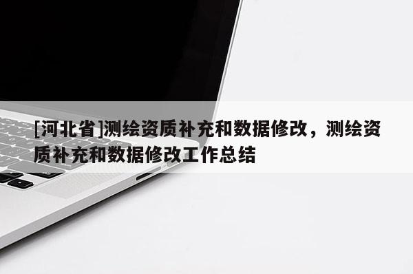 [河北省]測繪資質(zhì)補充和數(shù)據(jù)修改，測繪資質(zhì)補充和數(shù)據(jù)修改工作總結(jié)