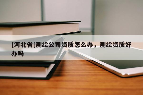 [河北省]測(cè)繪公司資質(zhì)怎么辦，測(cè)繪資質(zhì)好辦嗎