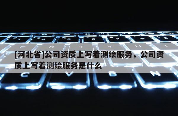 [河北省]公司資質(zhì)上寫著測(cè)繪服務(wù)，公司資質(zhì)上寫著測(cè)繪服務(wù)是什么