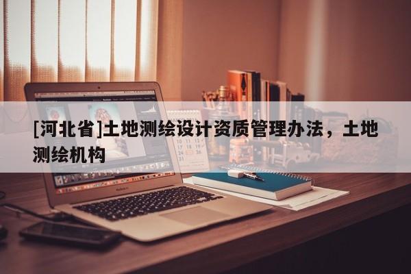 [河北省]土地測(cè)繪設(shè)計(jì)資質(zhì)管理辦法，土地測(cè)繪機(jī)構(gòu)