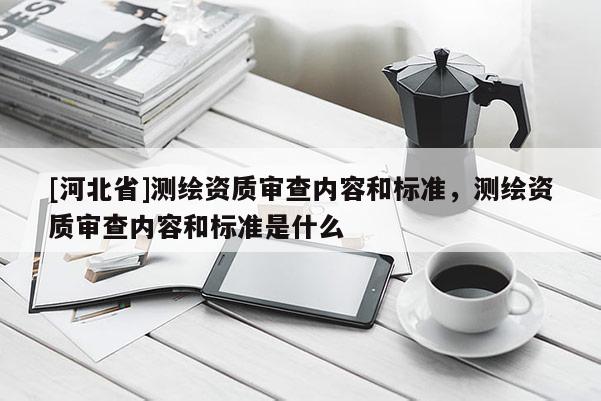 [河北省]測(cè)繪資質(zhì)審查內(nèi)容和標(biāo)準(zhǔn)，測(cè)繪資質(zhì)審查內(nèi)容和標(biāo)準(zhǔn)是什么