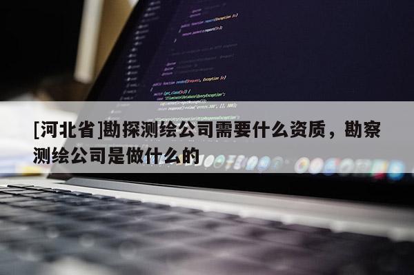 [河北省]勘探測繪公司需要什么資質(zhì)，勘察測繪公司是做什么的
