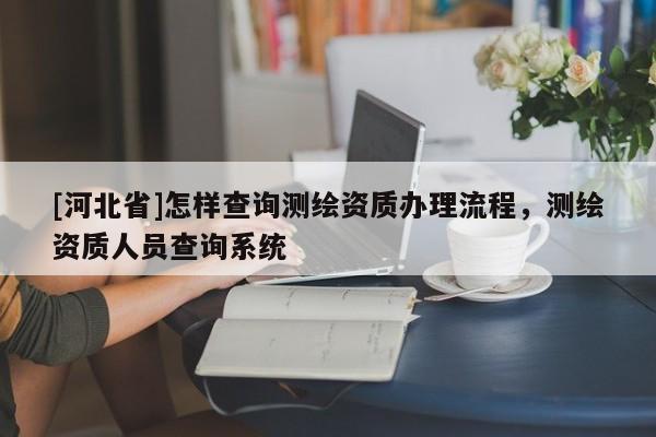 [河北省]怎樣查詢(xún)測(cè)繪資質(zhì)辦理流程，測(cè)繪資質(zhì)人員查詢(xún)系統(tǒng)