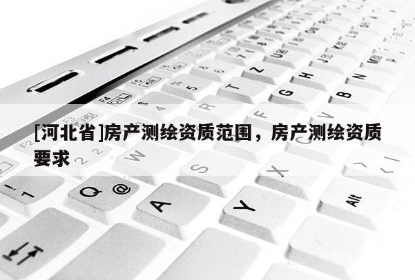 [河北省]房產(chǎn)測(cè)繪資質(zhì)范圍，房產(chǎn)測(cè)繪資質(zhì)要求