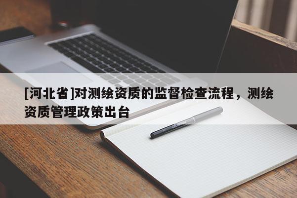 [河北省]對(duì)測(cè)繪資質(zhì)的監(jiān)督檢查流程，測(cè)繪資質(zhì)管理政策出臺(tái)