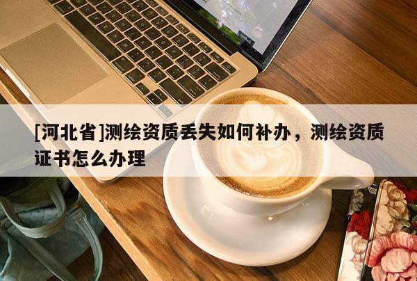 [河北省]測繪資質(zhì)丟失如何補辦，測繪資質(zhì)證書怎么辦理