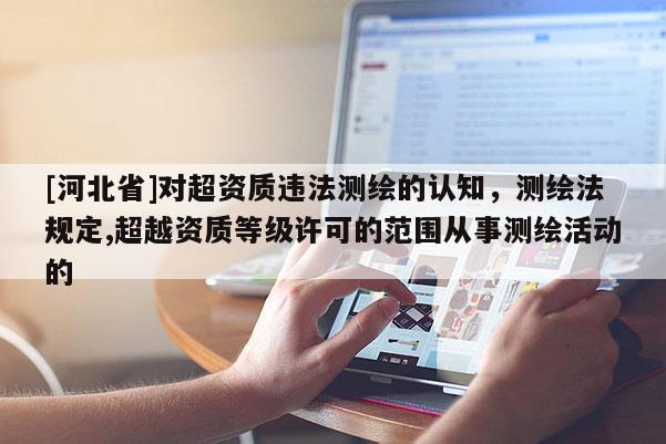 [河北省]對(duì)超資質(zhì)違法測繪的認(rèn)知，測繪法規(guī)定,超越資質(zhì)等級(jí)許可的范圍從事測繪活動(dòng)的