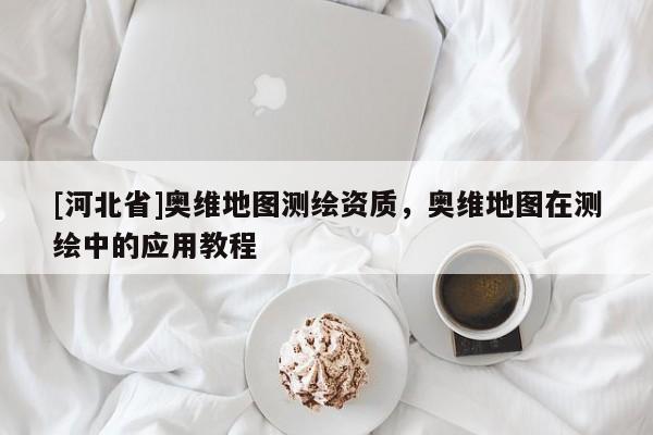 [河北省]奧維地圖測繪資質(zhì)，奧維地圖在測繪中的應用教程