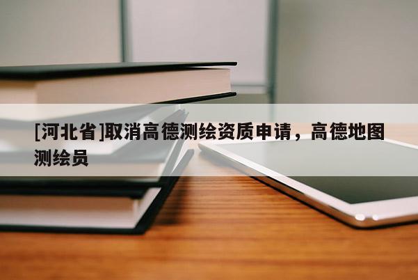 [河北省]取消高德測繪資質(zhì)申請，高德地圖測繪員