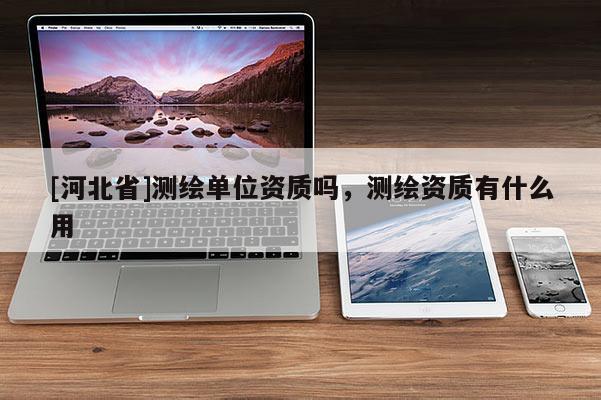 [河北省]測繪單位資質(zhì)嗎，測繪資質(zhì)有什么用