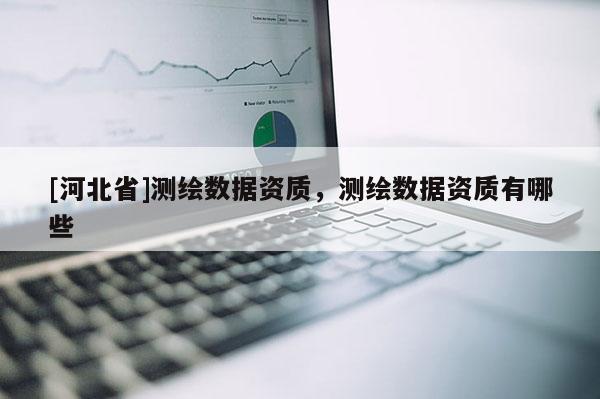 [河北省]測(cè)繪數(shù)據(jù)資質(zhì)，測(cè)繪數(shù)據(jù)資質(zhì)有哪些