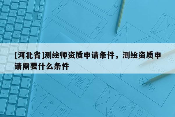 [河北省]測繪師資質(zhì)申請條件，測繪資質(zhì)申請需要什么條件