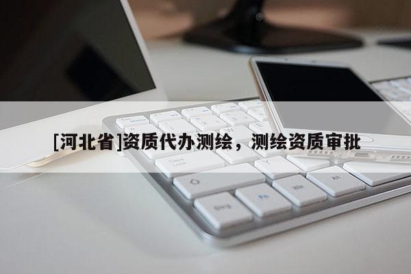 [河北省]資質(zhì)代辦測(cè)繪，測(cè)繪資質(zhì)審批