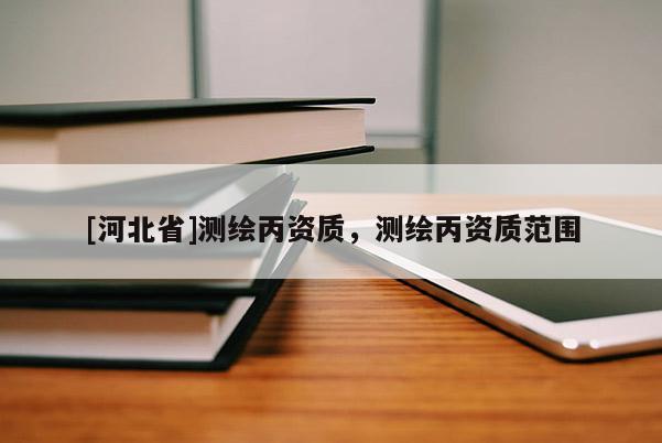 [河北省]測繪丙資質，測繪丙資質范圍