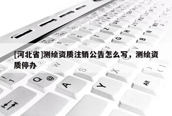 [河北省]測繪資質(zhì)注銷公告怎么寫，測繪資質(zhì)停辦