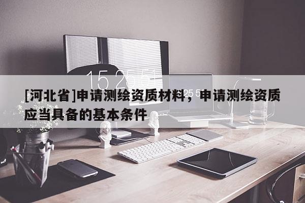 [河北省]申請測繪資質(zhì)材料，申請測繪資質(zhì)應(yīng)當(dāng)具備的基本條件