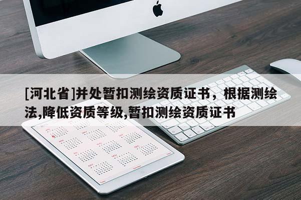 [河北省]并處暫扣測繪資質(zhì)證書，根據(jù)測繪法,降低資質(zhì)等級,暫扣測繪資質(zhì)證書