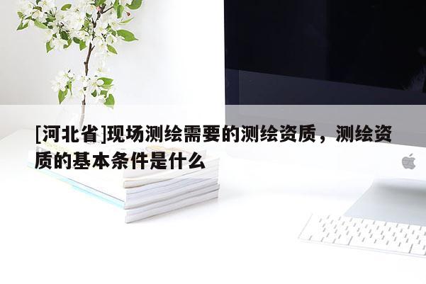 [河北省]現(xiàn)場測繪需要的測繪資質，測繪資質的基本條件是什么
