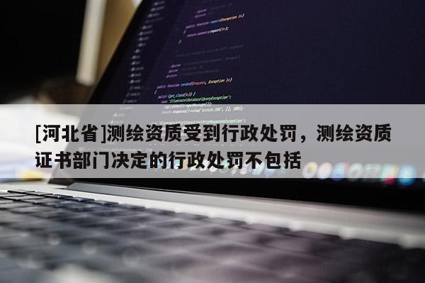 [河北省]測繪資質(zhì)受到行政處罰，測繪資質(zhì)證書部門決定的行政處罰不包括