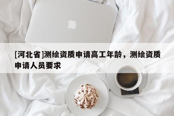[河北省]測繪資質(zhì)申請高工年齡，測繪資質(zhì)申請人員要求