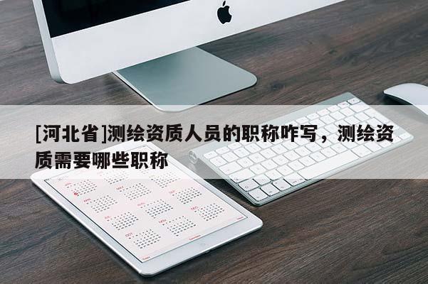 [河北省]測繪資質(zhì)人員的職稱咋寫，測繪資質(zhì)需要哪些職稱