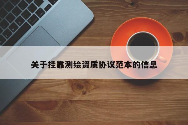 關(guān)于掛靠測(cè)繪資質(zhì)協(xié)議范本的信息