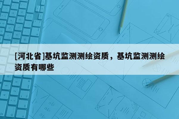 [河北省]基坑監(jiān)測測繪資質(zhì)，基坑監(jiān)測測繪資質(zhì)有哪些