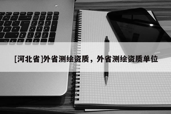 [河北省]外省測(cè)繪資質(zhì)，外省測(cè)繪資質(zhì)單位