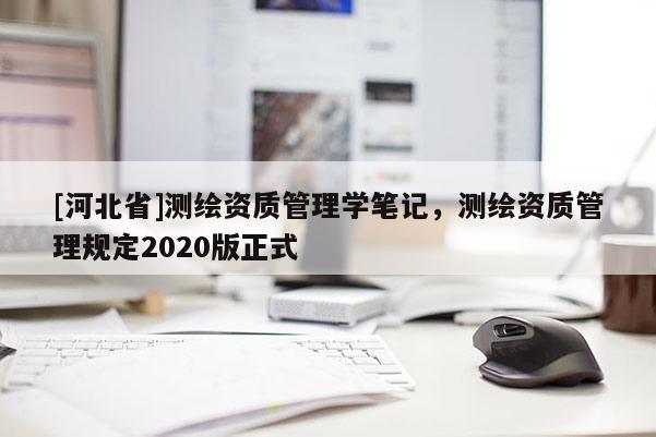 [河北省]測繪資質(zhì)管理學(xué)筆記，測繪資質(zhì)管理規(guī)定2020版正式