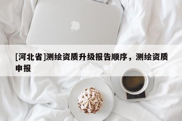 [河北省]測繪資質升級報告順序，測繪資質申報