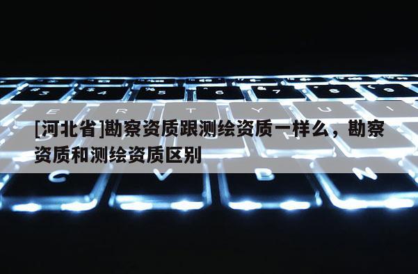 [河北省]勘察資質(zhì)跟測繪資質(zhì)一樣么，勘察資質(zhì)和測繪資質(zhì)區(qū)別