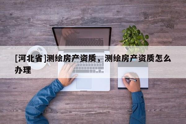 [河北省]測(cè)繪房產(chǎn)資質(zhì)，測(cè)繪房產(chǎn)資質(zhì)怎么辦理