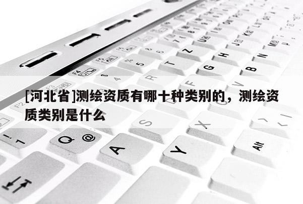 [河北省]測繪資質有哪十種類別的，測繪資質類別是什么