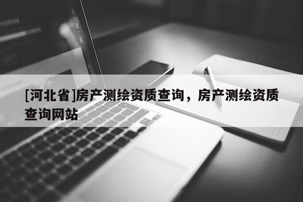 [河北省]房產(chǎn)測繪資質(zhì)查詢，房產(chǎn)測繪資質(zhì)查詢網(wǎng)站