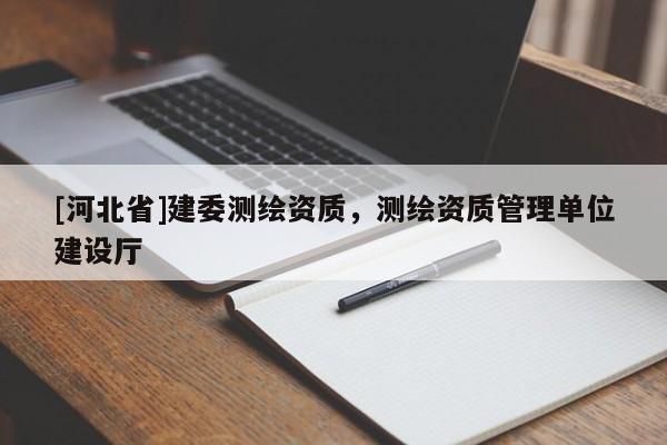 [河北省]建委測(cè)繪資質(zhì)，測(cè)繪資質(zhì)管理單位建設(shè)廳