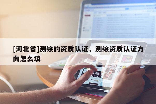 [河北省]測繪的資質認證，測繪資質認證方向怎么填