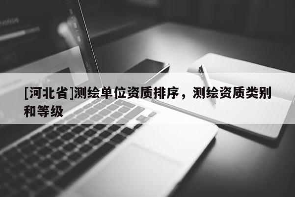 [河北省]測繪單位資質(zhì)排序，測繪資質(zhì)類別和等級