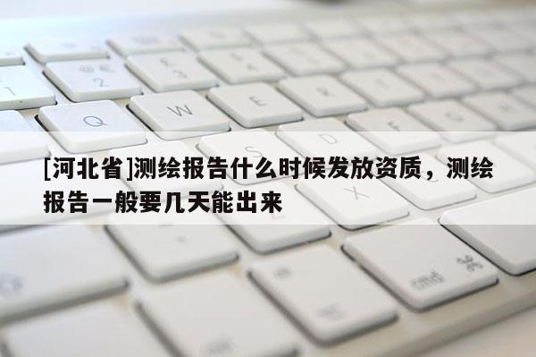 [河北省]測(cè)繪報(bào)告什么時(shí)候發(fā)放資質(zhì)，測(cè)繪報(bào)告一般要幾天能出來