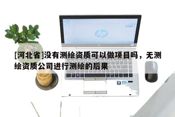 [河北省]沒有測(cè)繪資質(zhì)可以做項(xiàng)目嗎，無測(cè)繪資質(zhì)公司進(jìn)行測(cè)繪的后果