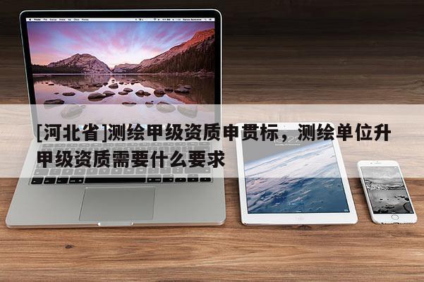 [河北省]測繪甲級資質(zhì)申貫標(biāo)，測繪單位升甲級資質(zhì)需要什么要求
