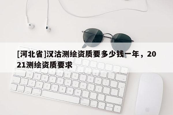 [河北省]漢沽測繪資質(zhì)要多少錢一年，2021測繪資質(zhì)要求