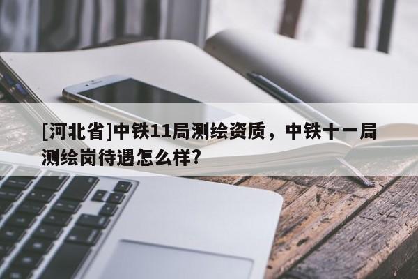 [河北省]中鐵11局測繪資質(zhì)，中鐵十一局測繪崗待遇怎么樣?