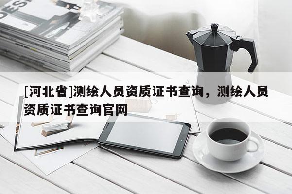 [河北省]測繪人員資質(zhì)證書查詢，測繪人員資質(zhì)證書查詢官網(wǎng)