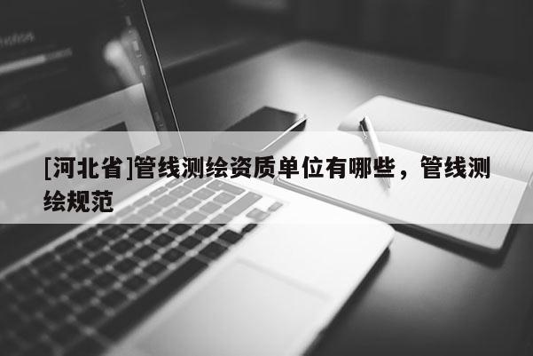 [河北省]管線測繪資質(zhì)單位有哪些，管線測繪規(guī)范