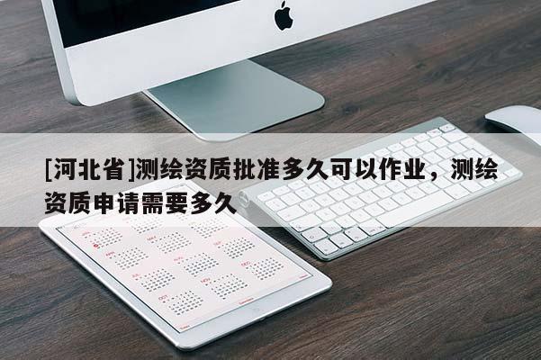[河北省]測繪資質(zhì)批準多久可以作業(yè)，測繪資質(zhì)申請需要多久