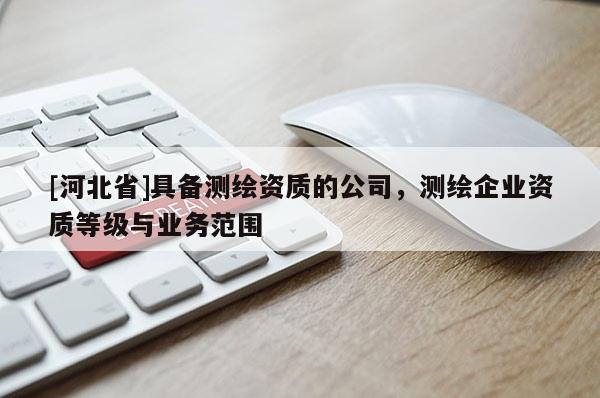 [河北省]具備測(cè)繪資質(zhì)的公司，測(cè)繪企業(yè)資質(zhì)等級(jí)與業(yè)務(wù)范圍