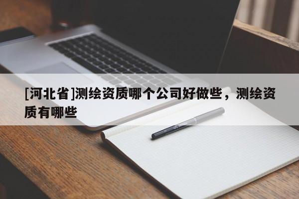 [河北省]測(cè)繪資質(zhì)哪個(gè)公司好做些，測(cè)繪資質(zhì)有哪些