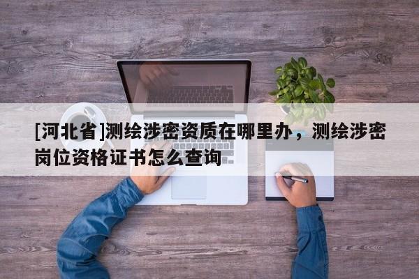 [河北省]測繪涉密資質在哪里辦，測繪涉密崗位資格證書怎么查詢